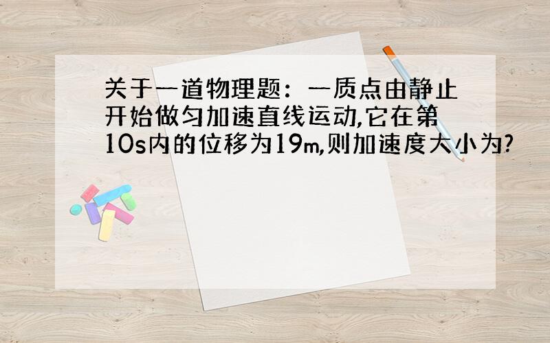 关于一道物理题：一质点由静止开始做匀加速直线运动,它在第10s内的位移为19m,则加速度大小为?