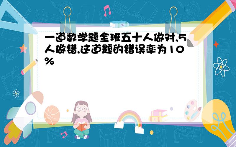 一道数学题全班五十人做对,5人做错,这道题的错误率为10%