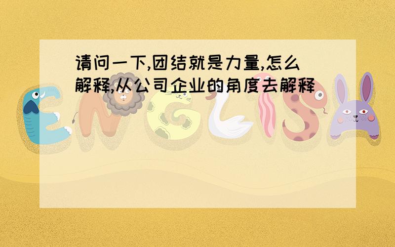 请问一下,团结就是力量,怎么解释,从公司企业的角度去解释