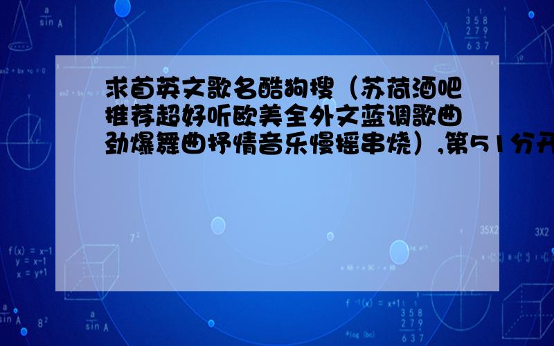 求首英文歌名酷狗搜（苏荷酒吧推荐超好听欧美全外文蓝调歌曲劲爆舞曲抒情音乐慢摇串烧）,第51分开始播放那首英文歌的歌名,求