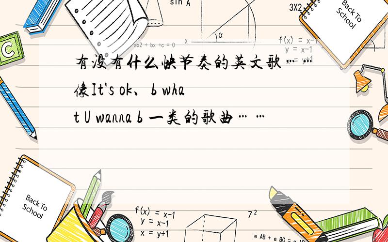 有没有什么快节奏的英文歌……像It's ok、b what U wanna b 一类的歌曲……