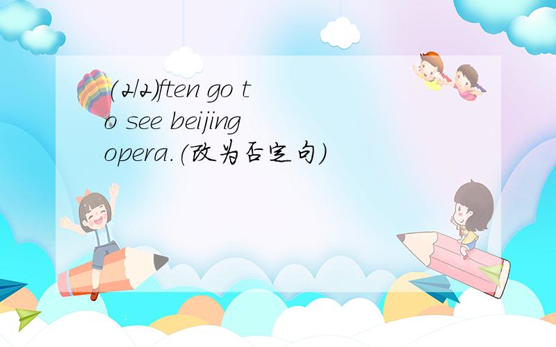 (2/2)ften go to see beijing opera.(改为否定句）