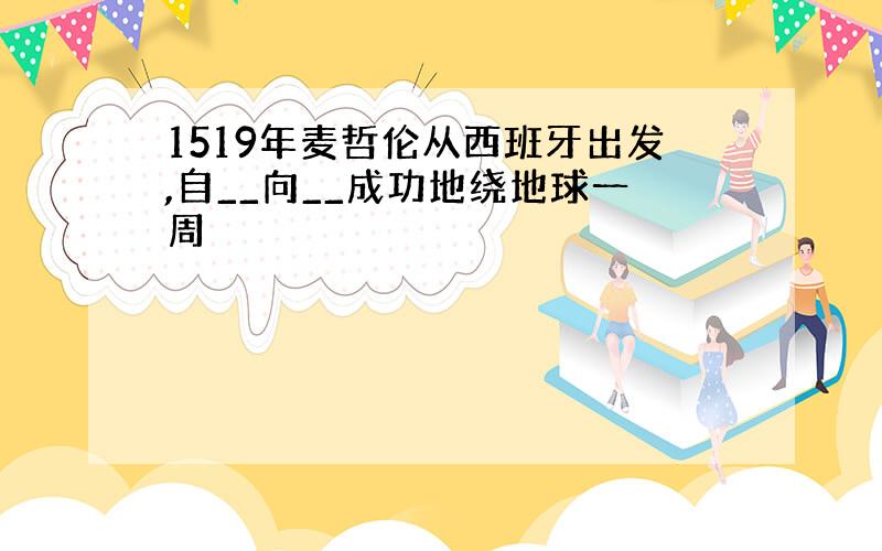 1519年麦哲伦从西班牙出发,自__向__成功地绕地球一周