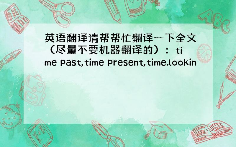 英语翻译请帮帮忙翻译一下全文（尽量不要机器翻译的）：time past,time present,time.lookin