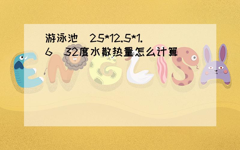 游泳池（25*12.5*1.6）32度水散热量怎么计算