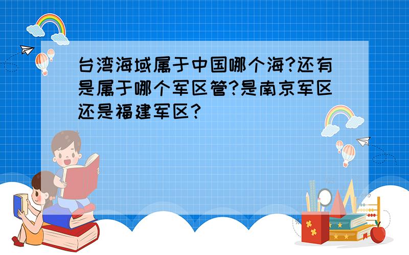 台湾海域属于中国哪个海?还有是属于哪个军区管?是南京军区还是福建军区?