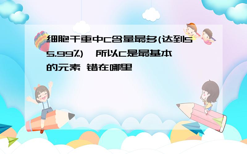 细胞干重中C含量最多(达到55.99%),所以C是最基本的元素 错在哪里