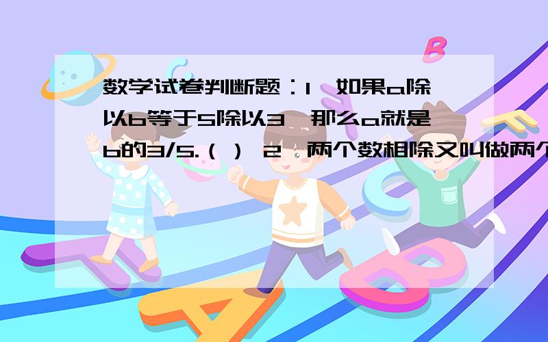 数学试卷判断题：1、如果a除以b等于5除以3,那么a就是b的3/5.（） 2、两个数相除又叫做两个数的比.（）