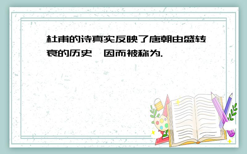 杜甫的诗真实反映了唐朝由盛转衰的历史,因而被称为.