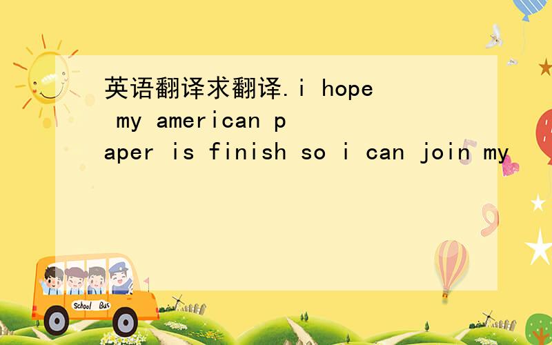 英语翻译求翻译.i hope my american paper is finish so i can join my