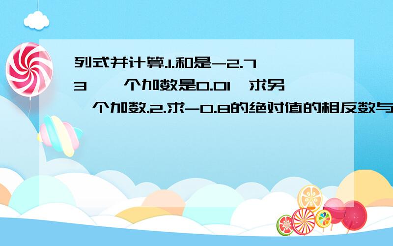 列式并计算.1.和是-2.73,一个加数是0.01,求另一个加数.2.求-0.8的绝对值的相反数与6又2/5的相反数的差