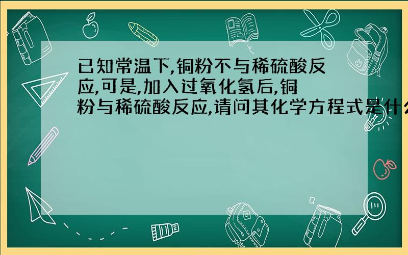 已知常温下,铜粉不与稀硫酸反应,可是,加入过氧化氢后,铜粉与稀硫酸反应,请问其化学方程式是什么?