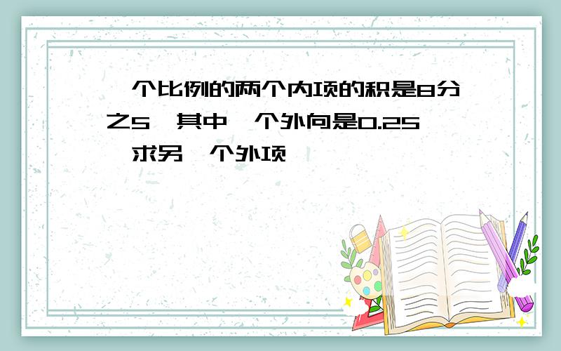 一个比例的两个内项的积是8分之5,其中一个外向是0.25,求另一个外项,