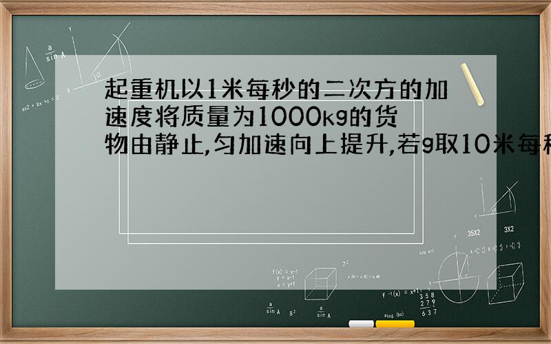 起重机以1米每秒的二次方的加速度将质量为1000kg的货物由静止,匀加速向上提升,若g取10米每秒的二次方,