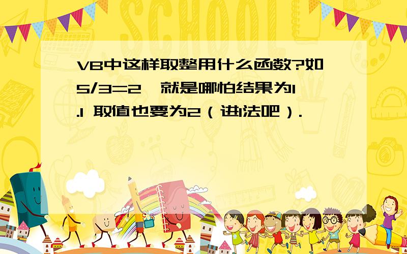 VB中这样取整用什么函数?如5/3=2,就是哪怕结果为1.1 取值也要为2（进1法吧）.