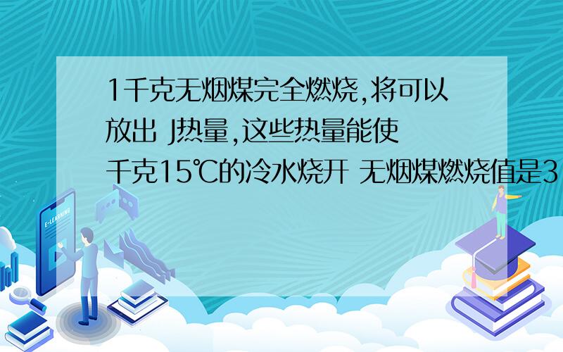 1千克无烟煤完全燃烧,将可以放出 J热量,这些热量能使 千克15℃的冷水烧开 无烟煤燃烧值是3.4×107焦/千克