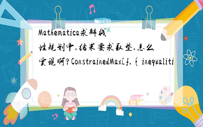 Mathematica求解线性规划中,结果要求取整,怎么实现啊?ConstrainedMax[f,{inequaliti