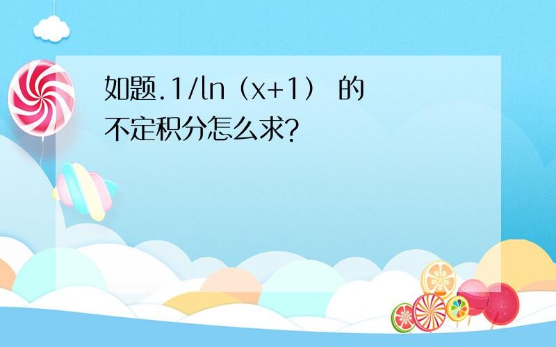 如题.1/ln（x+1） 的不定积分怎么求?