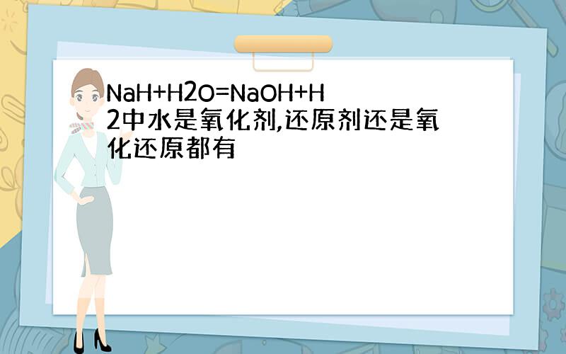 NaH+H2O=NaOH+H2中水是氧化剂,还原剂还是氧化还原都有