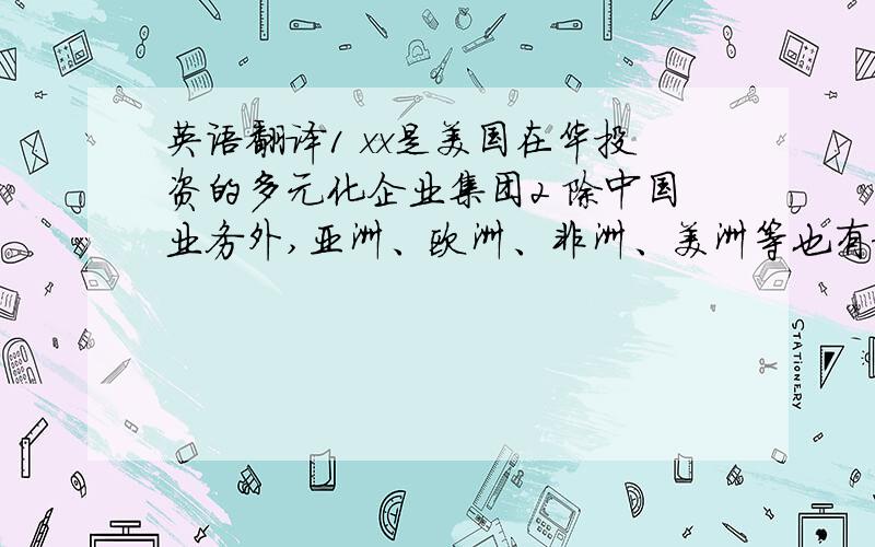 英语翻译1 xx是美国在华投资的多元化企业集团2 除中国业务外,亚洲、欧洲、非洲、美洲等也有新业务在不断拓展3 除xxx