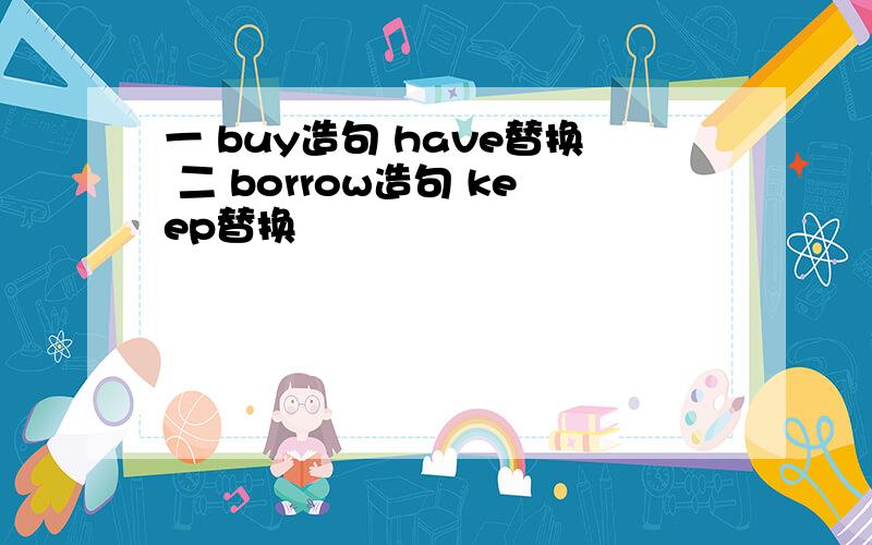 一 buy造句 have替换 二 borrow造句 keep替换