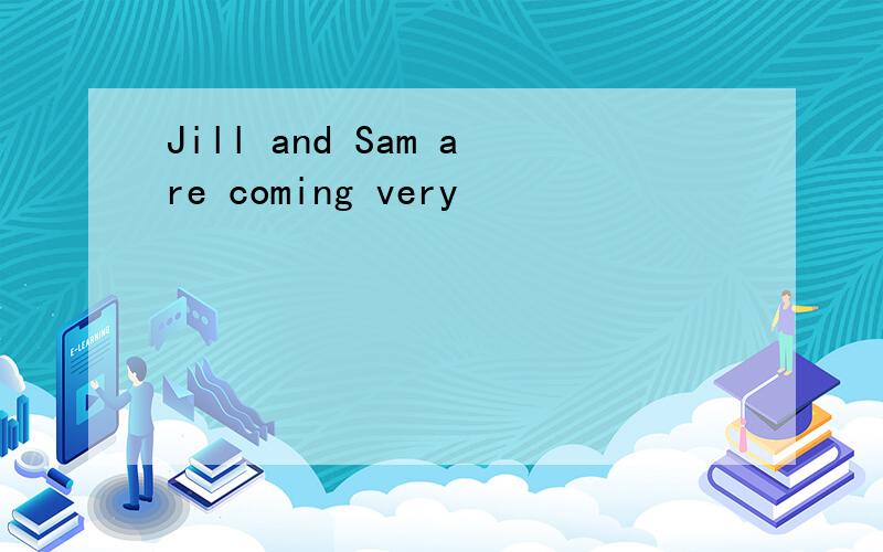 Jill and Sam are coming very