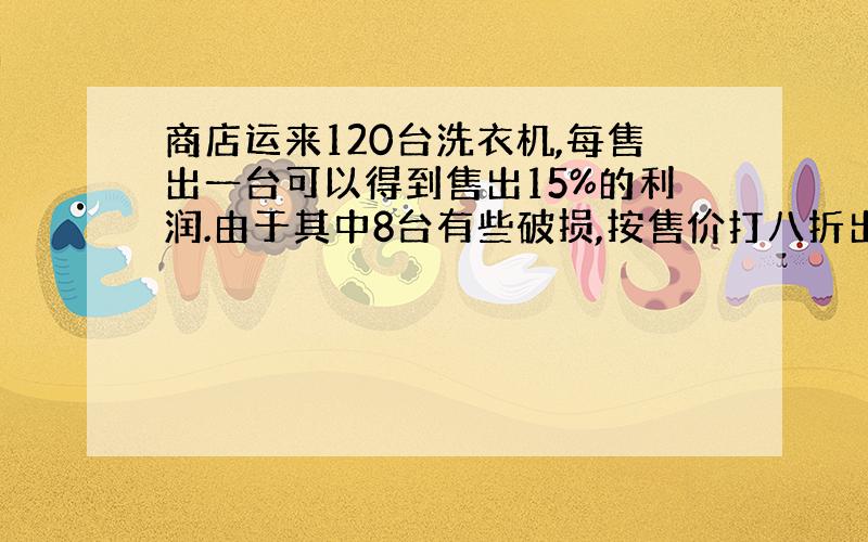 商店运来120台洗衣机,每售出一台可以得到售出15%的利润.由于其中8台有些破损,按售价打八折出售.