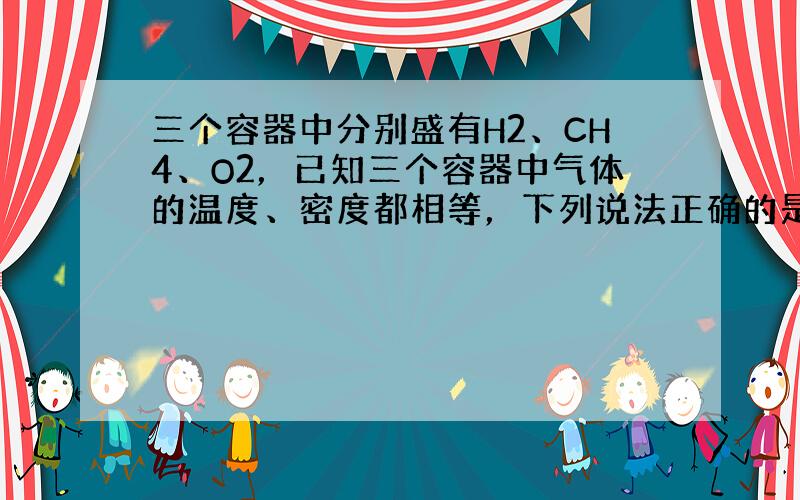 三个容器中分别盛有H2、CH4、O2，已知三个容器中气体的温度、密度都相等，下列说法正确的是（　　）