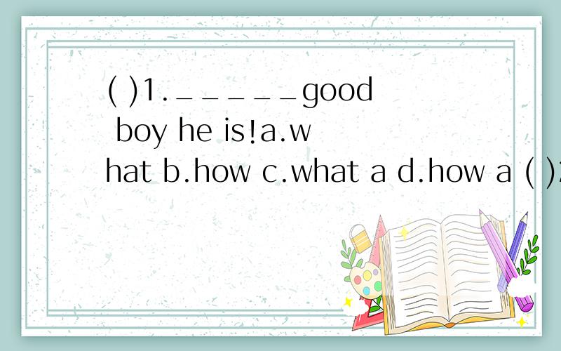 ( )1._____good boy he is!a.what b.how c.what a d.how a ( )2.