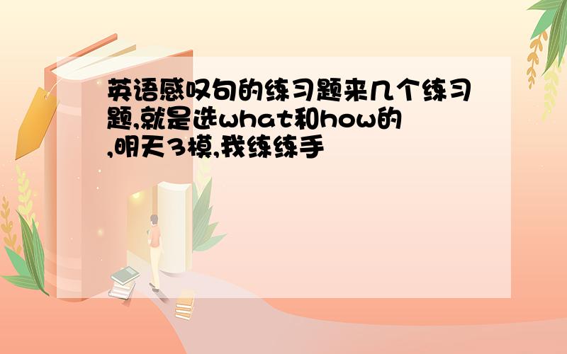 英语感叹句的练习题来几个练习题,就是选what和how的,明天3模,我练练手