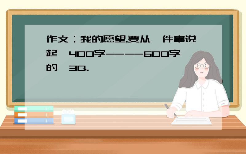 作文：我的愿望.要从一件事说起,400字----600字的,3Q.