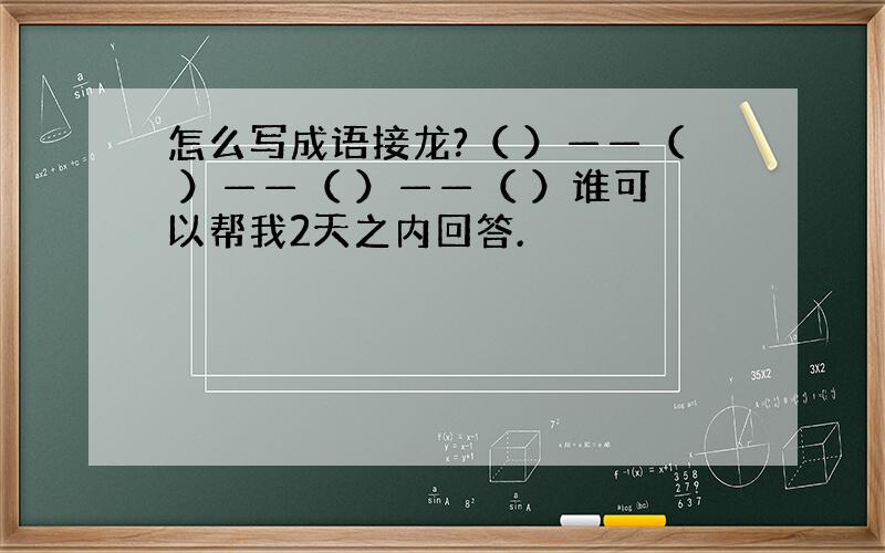 怎么写成语接龙?（ ）——（ ）——（ ）——（ ）谁可以帮我2天之内回答.