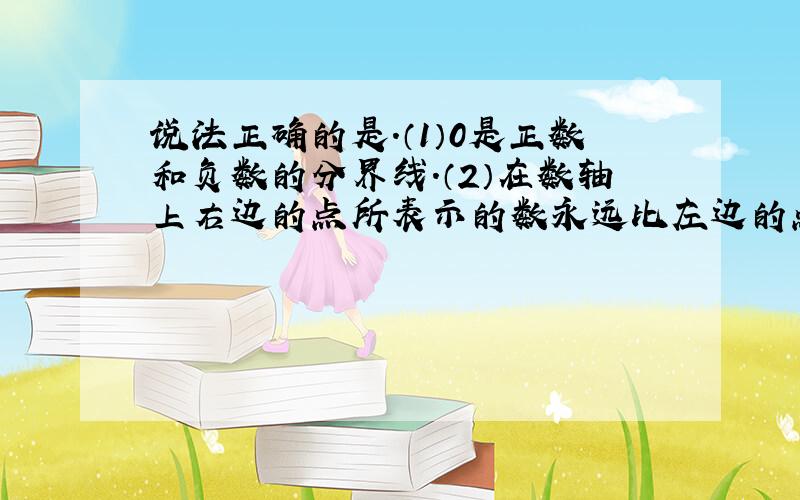 说法正确的是.（1）0是正数和负数的分界线.（2）在数轴上右边的点所表示的数永远比左边的点