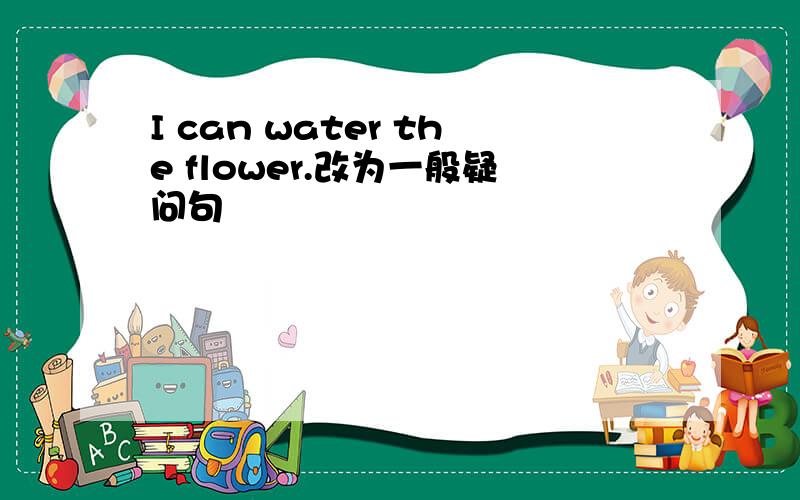 I can water the flower.改为一般疑问句