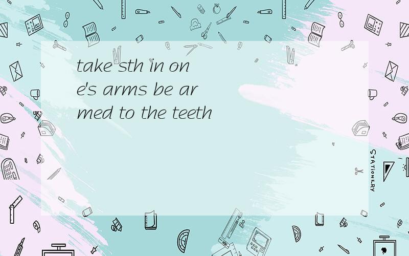 take sth in one's arms be armed to the teeth