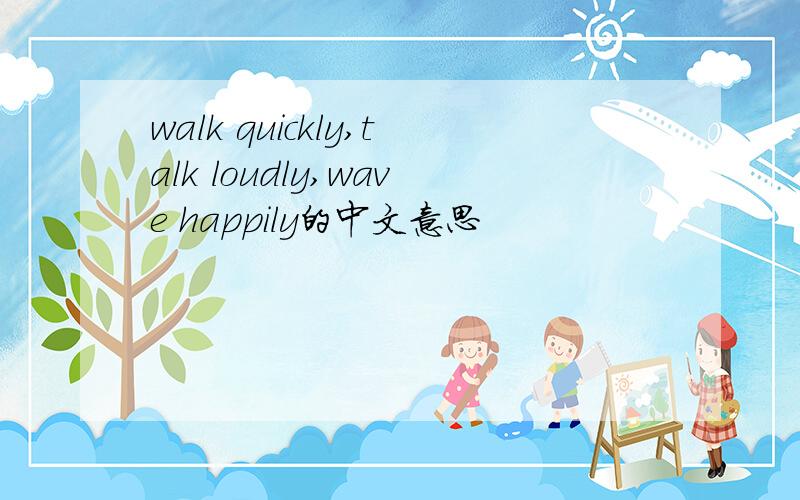 walk quickly,talk loudly,wave happily的中文意思