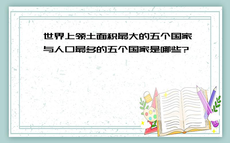 世界上领土面积最大的五个国家与人口最多的五个国家是哪些?