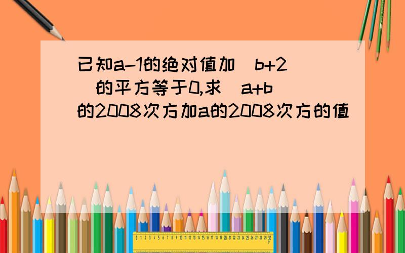 已知a-1的绝对值加(b+2)的平方等于0,求(a+b)的2008次方加a的2008次方的值