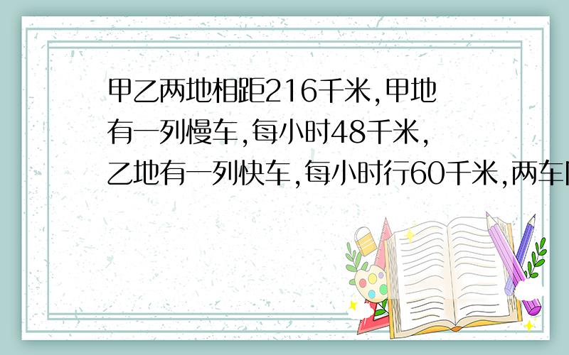 甲乙两地相距216千米,甲地有一列慢车,每小时48千米,乙地有一列快车,每小时行60千米,两车同时开出,同向而行