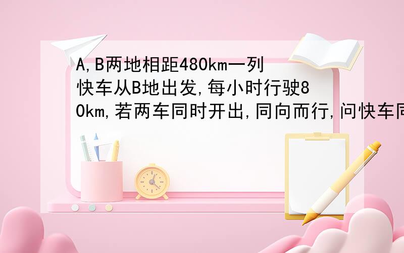 A,B两地相距480km一列快车从B地出发,每小时行驶80km,若两车同时开出,同向而行,问快车同多少小时追上慢