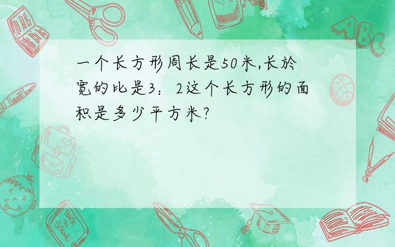 一个长方形周长是50米,长於宽的比是3：2这个长方形的面积是多少平方米?