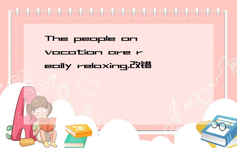 The people on vacation are really relaxing.改错