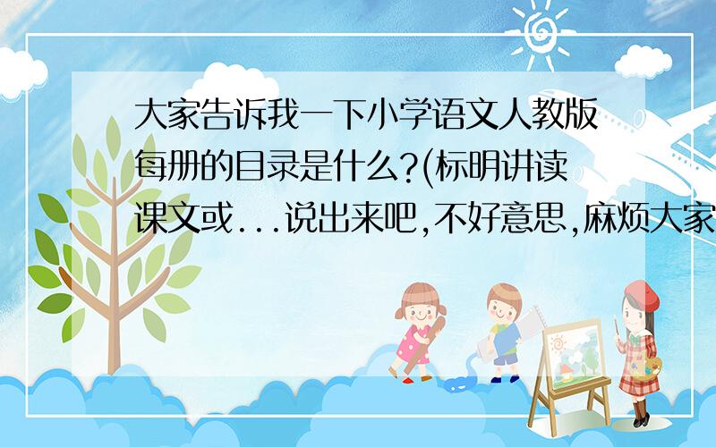 大家告诉我一下小学语文人教版每册的目录是什么?(标明讲读课文或...说出来吧,不好意思,麻烦大家4Z