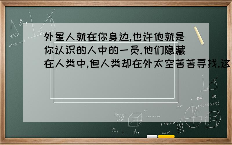 外星人就在你身边,也许他就是你认识的人中的一员.他们隐藏在人类中,但人类却在外太空苦苦寻找.这个可能性大不?