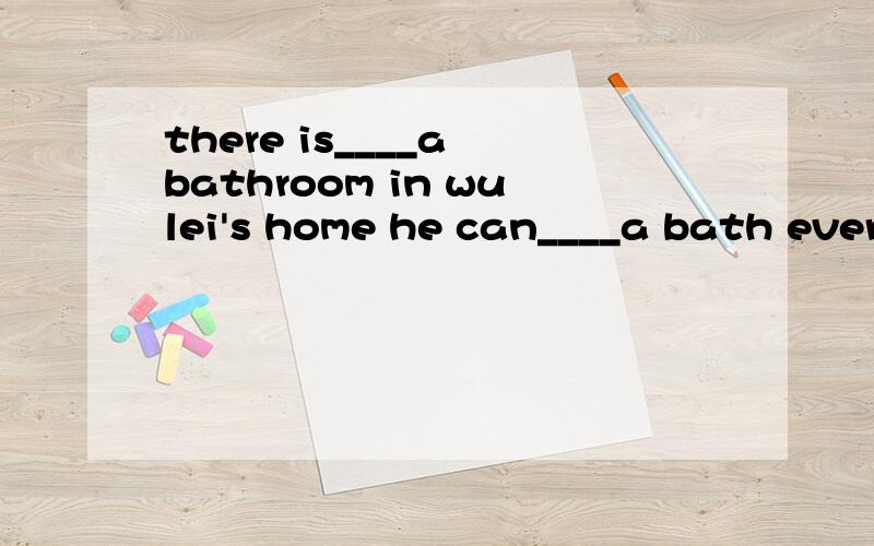 there is____a bathroom in wulei's home he can____a bath ever