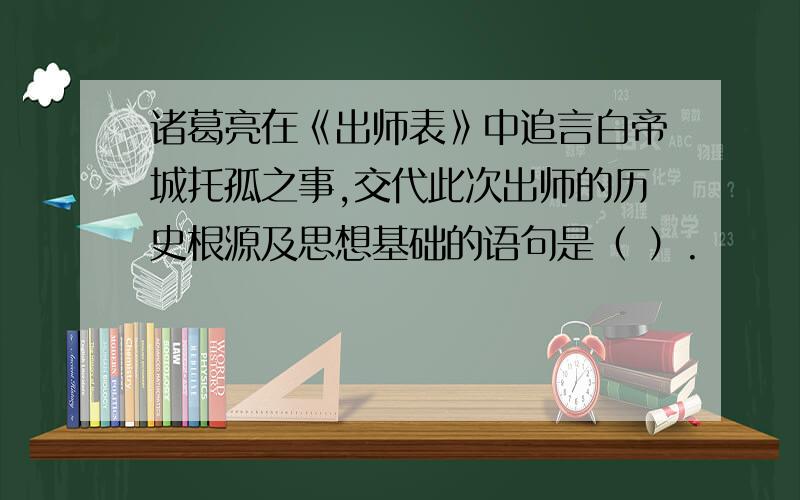 诸葛亮在《出师表》中追言白帝城托孤之事,交代此次出师的历史根源及思想基础的语句是（ ）.