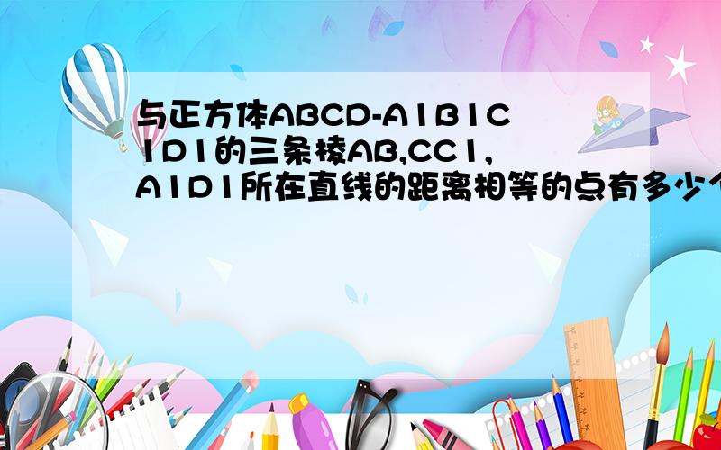 与正方体ABCD-A1B1C1D1的三条棱AB,CC1,A1D1所在直线的距离相等的点有多少个?【并且说明原理】