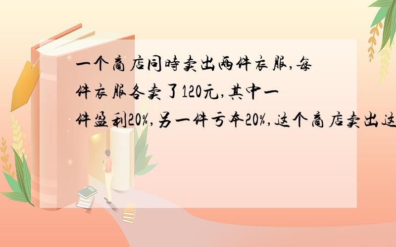 一个商店同时卖出两件衣服,每件衣服各卖了120元,其中一件盈利20%,另一件亏本20%,这个商店卖出这两件衣服后是亏还是