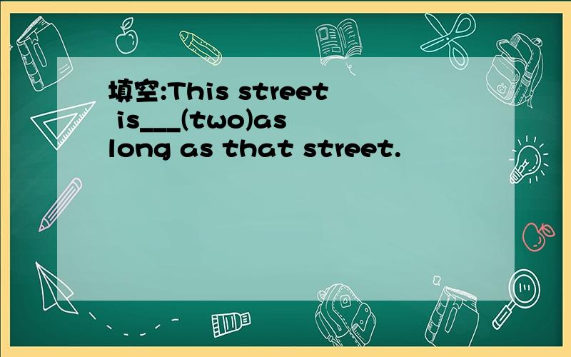 填空:This street is___(two)as long as that street.