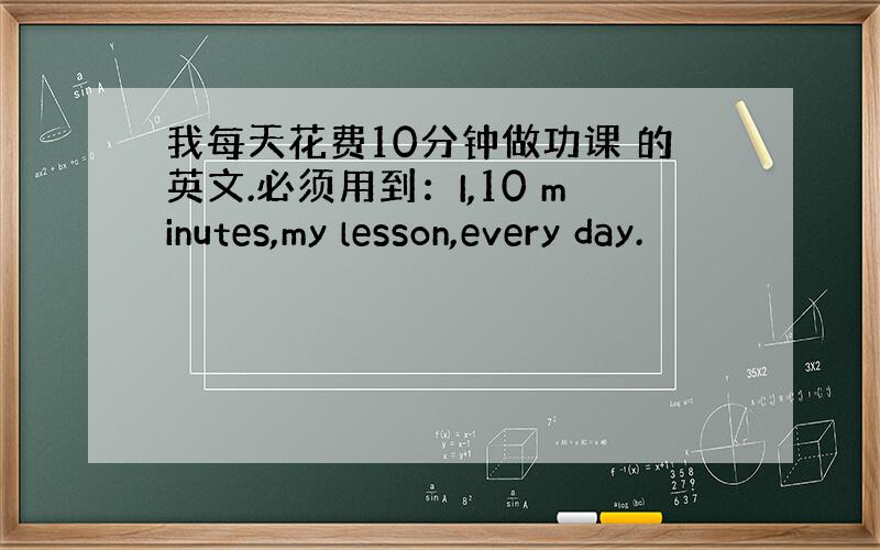 我每天花费10分钟做功课 的英文.必须用到：I,10 minutes,my lesson,every day.